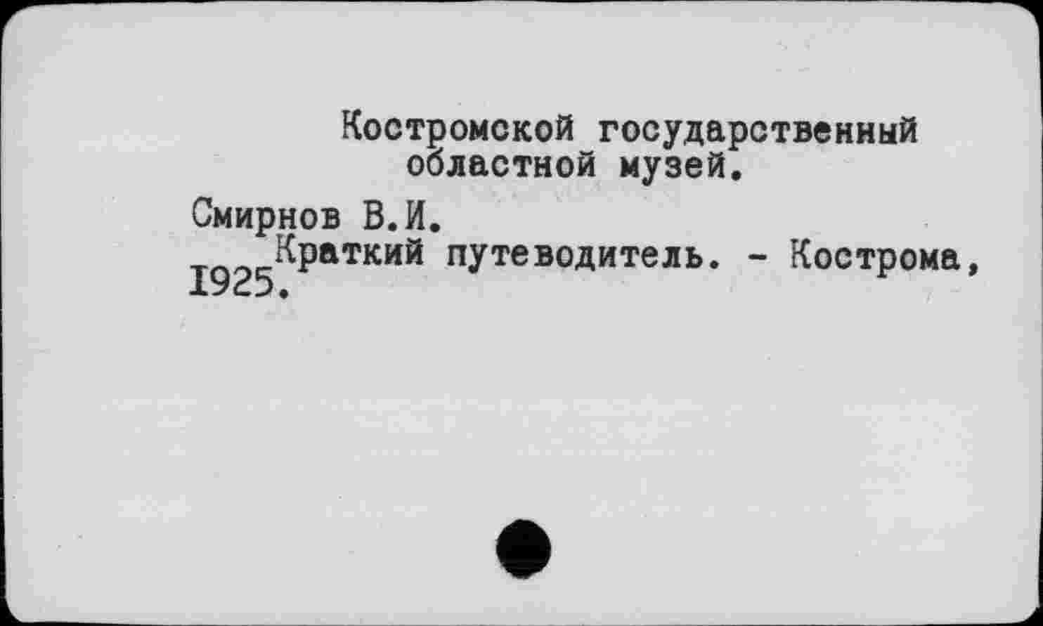 ﻿Костромской государственный областной музей.
Смирнов В.И.
ТЛ Краткий путеводитель. - Кострома,